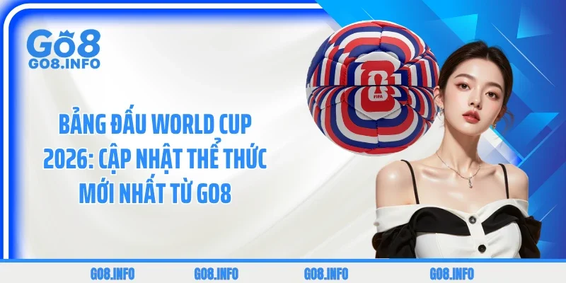 Bảng Đấu World Cup 2026: Cập Nhật Thể Thức Mới Nhất Từ GO8