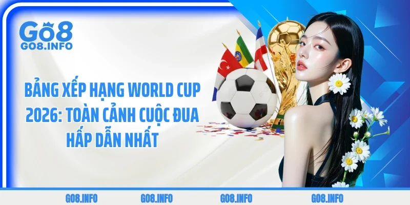Bảng Xếp Hạng World Cup 2026: Toàn Cảnh Cuộc Đua Hấp Dẫn Nhất