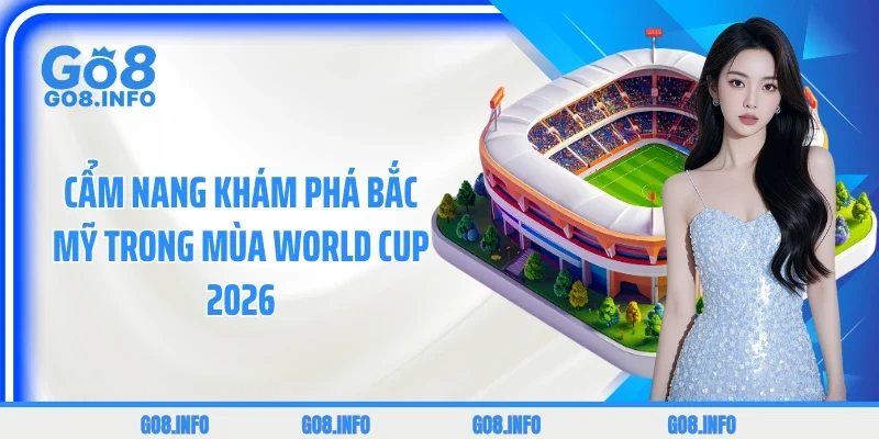 Cẩm nang khám phá Bắc Mỹ trong mùa World Cup 2026