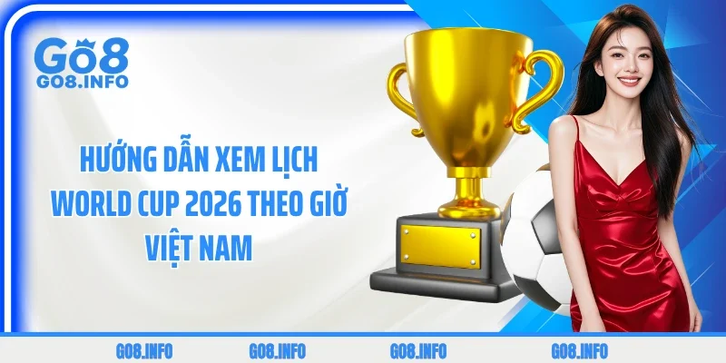 Hướng dẫn xem lịch World Cup 2026 theo giờ Việt Nam