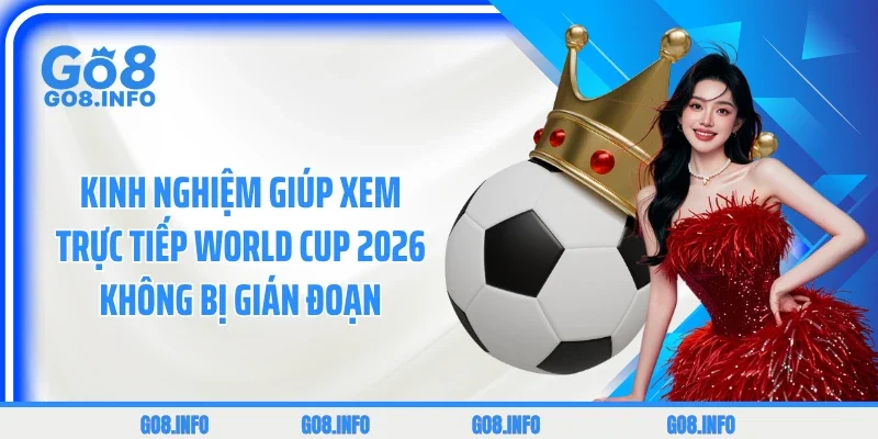 Kinh nghiệm giúp xem trực tiếp World Cup 2026 không bị gián đoạn