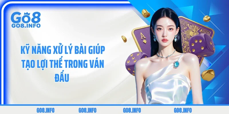 Kỹ năng xử lý bài giúp tạo lợi thế trong ván đấu 