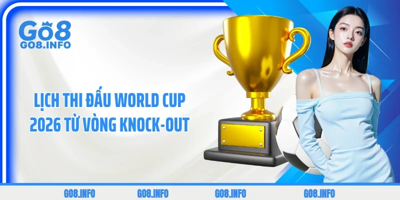 Lịch thi đấu World Cup 2026 từ vòng knock-out