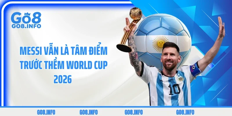 Messi vẫn là tâm điểm trước thềm World Cup 2026 