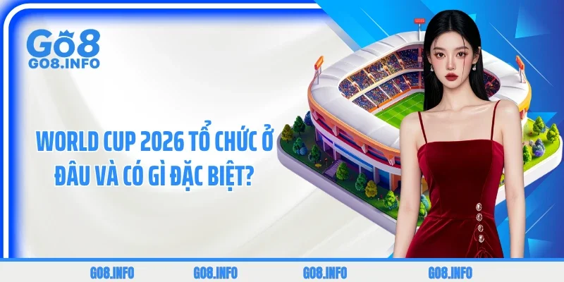 World Cup 2026 tổ chức ở đâu và có gì đặc biệt?